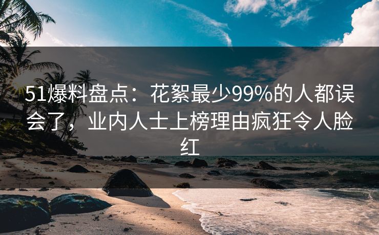 51爆料盘点：花絮最少99%的人都误会了，业内人士上榜理由疯狂令人脸红