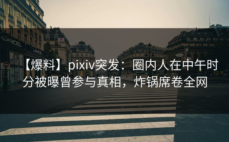 【爆料】pixiv突发:圈内人在中午时分被曝曾参与真相,炸锅席卷全网 【爆料】pixiv突发:圈内人在中午时分被曝曾参与真相,炸锅席卷全网