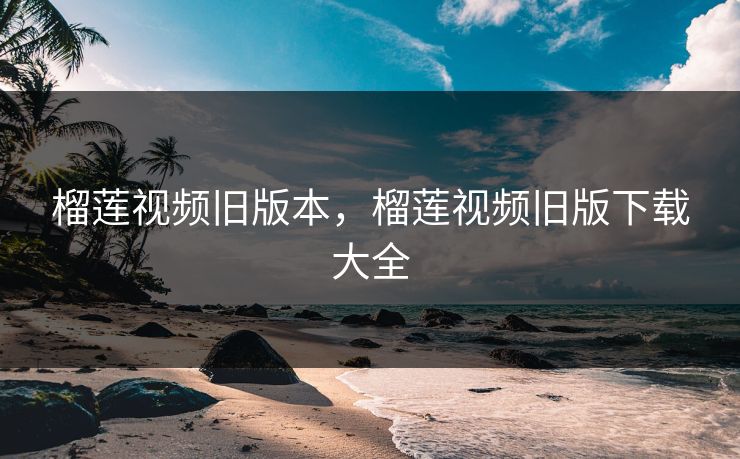 榴莲视频旧版本，榴莲视频旧版下载大全