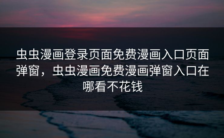 虫虫漫画登录页面免费漫画入口页面弹窗，虫虫漫画免费漫画弹窗入口在哪看不花钱