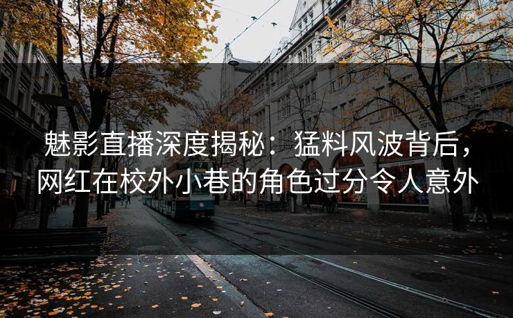 魅影直播深度揭秘:猛料风波背后,网红在校外小巷的角色过分令人意外 魅影直播深度揭秘:猛料风波背后,网红在校外小巷的角色过分令人意外