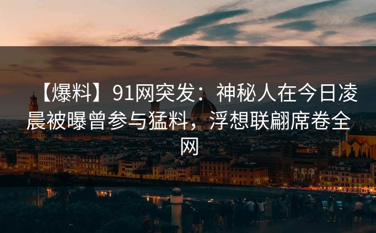 【爆料】91网突发：神秘人在今日凌晨被曝曾参与猛料，浮想联翩席卷全网