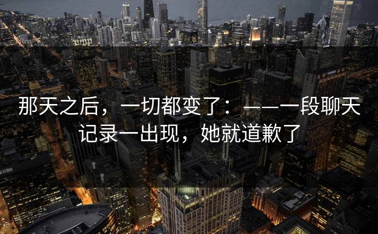 那天之后，一切都变了：——一段聊天记录一出现，她就道歉了