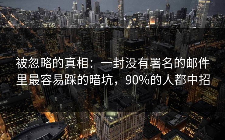 被忽略的真相:一封没有署名的邮件里最容易踩的暗坑,90%的人都中招 被忽略的真相:一封没有署名的邮件里最容易踩的暗坑,90%的人都中招