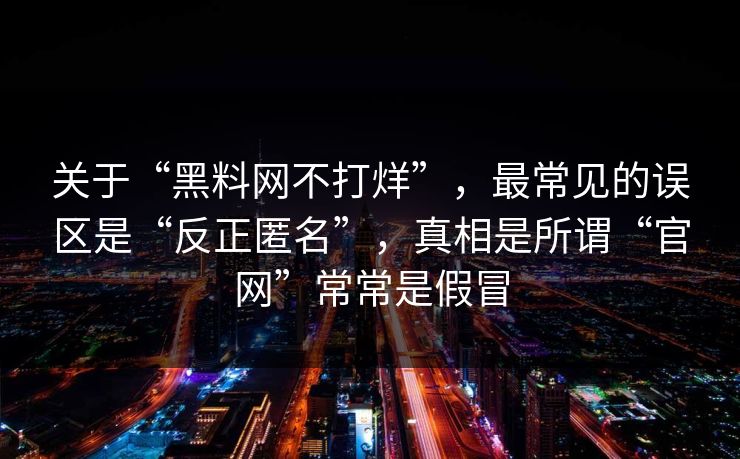 关于“黑料网不打烊”，最常见的误区是“反正匿名”，真相是所谓“官网”常常是假冒