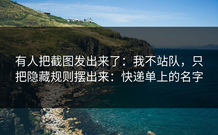 有人把截图发出来了：我不站队，只把隐藏规则摆出来：快递单上的名字