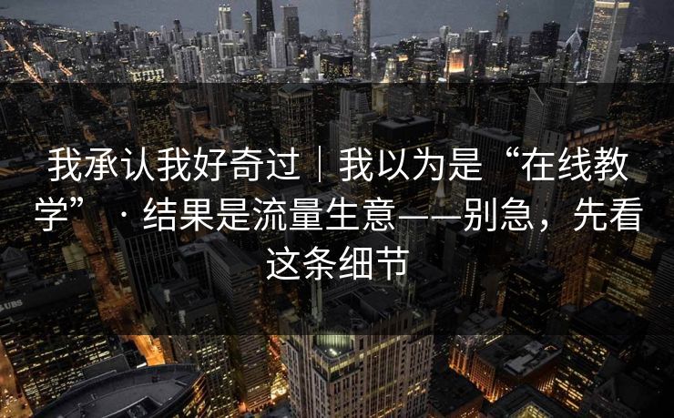 我承认我好奇过｜我以为是“在线教学” · 结果是流量生意——别急，先看这条细节