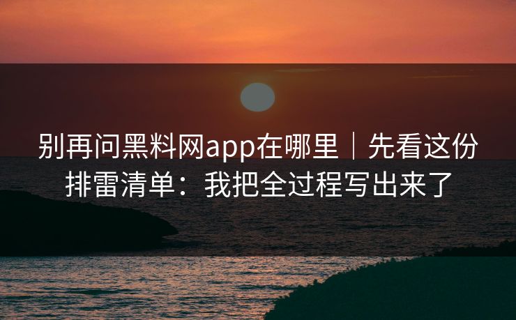 别再问黑料网app在哪里｜先看这份排雷清单：我把全过程写出来了