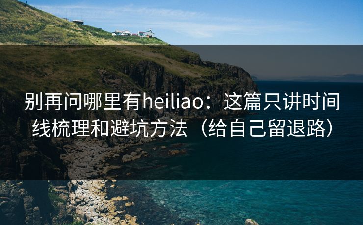 别再问哪里有heiliao:这篇只讲时间线梳理和避坑方法(给自己留退路) 别再问哪里有heiliao:这篇只讲时间线梳理和避坑方法(给自己留退路)