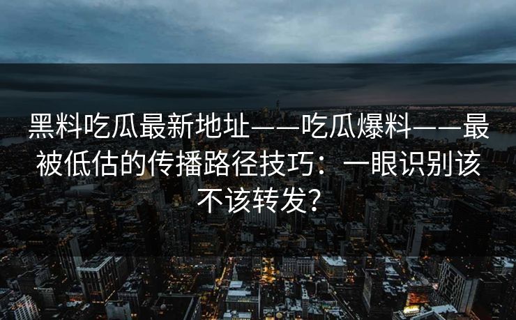 黑料吃瓜最新地址——吃瓜爆料——最被低估的传播路径技巧：一眼识别该不该转发？