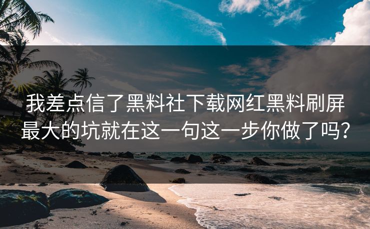 我差点信了黑料社下载网红黑料刷屏最大的坑就在这一句这一步你做了吗？