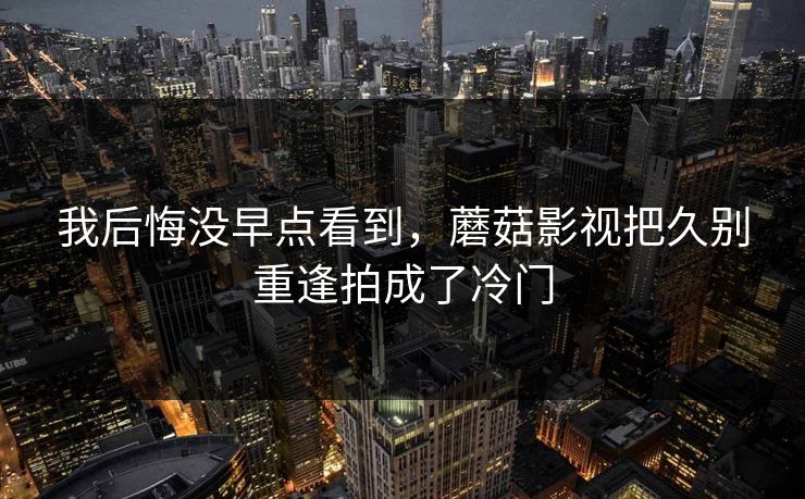 我后悔没早点看到，蘑菇影视把久别重逢拍成了冷门