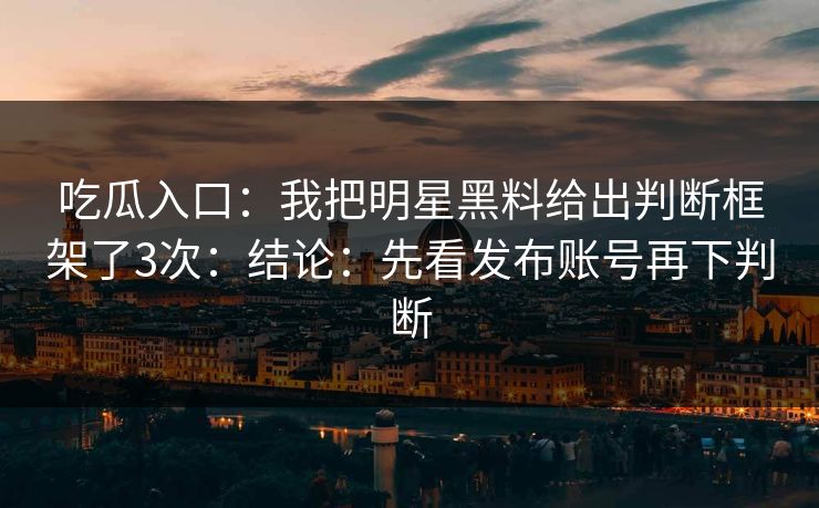 吃瓜入口：我把明星黑料给出判断框架了3次：结论：先看发布账号再下判断