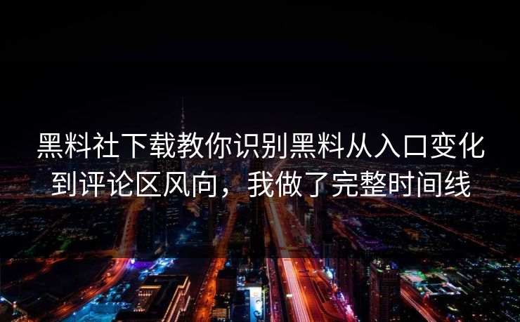 黑料社下载教你识别黑料从入口变化到评论区风向,我做了完整时间线 黑料社下载教你识别黑料从入口变化到评论区风向,我做了完整时间线