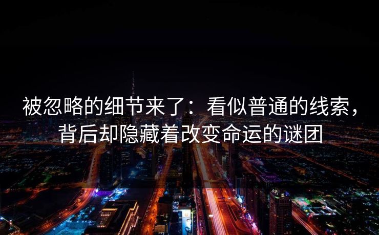 被忽略的细节来了:看似普通的线索,背后却隐藏着改变命运的谜团 被忽略的细节来了:看似普通的线索,背后却隐藏着改变命运的谜团