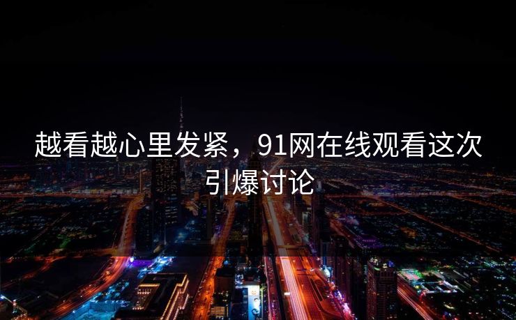 越看越心里发紧，91网在线观看这次引爆讨论