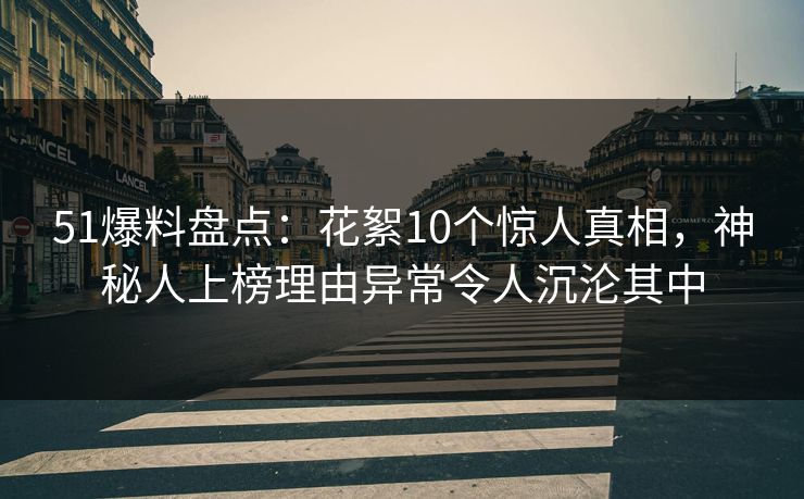 51爆料盘点：花絮10个惊人真相，神秘人上榜理由异常令人沉沦其中