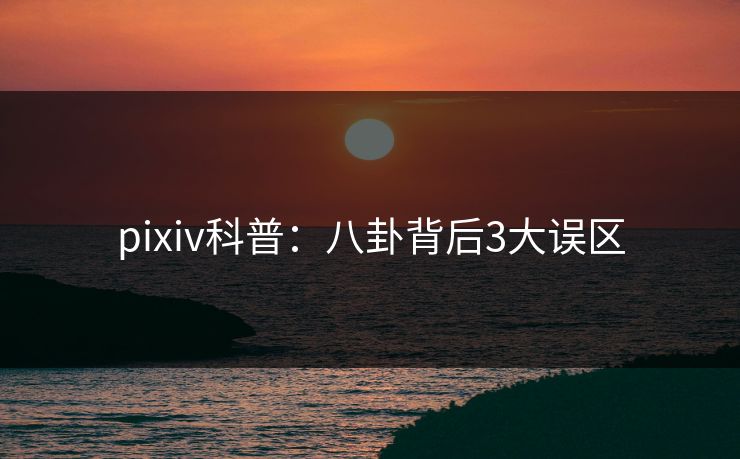 pixiv科普：八卦背后3大误区