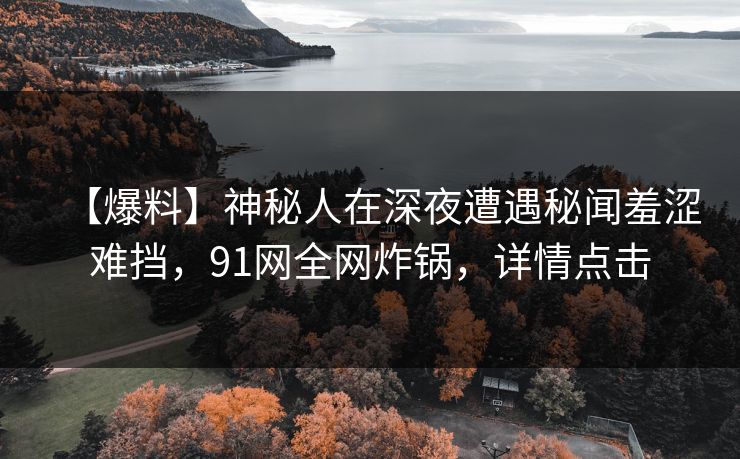 【爆料】神秘人在深夜遭遇秘闻羞涩难挡，91网全网炸锅，详情点击