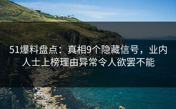 51爆料盘点:真相9个隐藏信号,业内人士上榜理由异常令人欲罢不能 51爆料盘点:真相9个隐藏信号,业内人士上榜理由异常令人欲罢不能