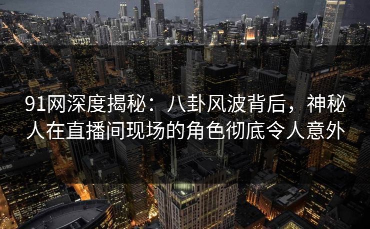 91网深度揭秘:八卦风波背后,神秘人在直播间现场的角色彻底令人意外 91网深度揭秘:八卦风波背后,神秘人在直播间现场的角色彻底令人意外