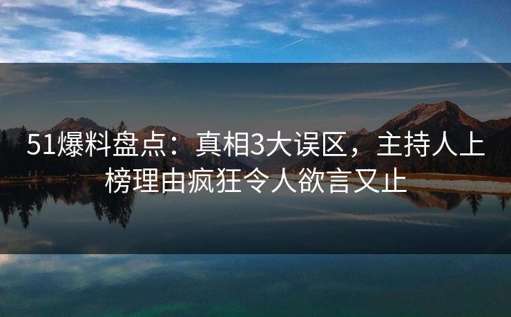 51爆料盘点：真相3大误区，主持人上榜理由疯狂令人欲言又止