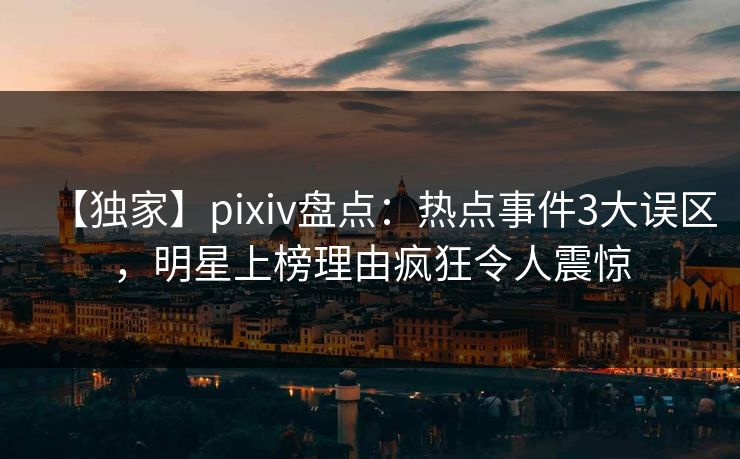【独家】pixiv盘点:热点事件3大误区,明星上榜理由疯狂令人震惊 【独家】pixiv盘点:热点事件3大误区,明星上榜理由疯狂令人震惊