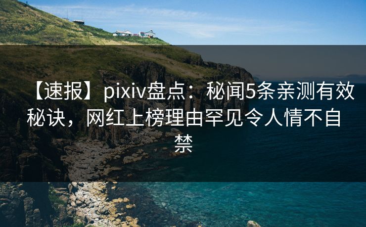 【速报】pixiv盘点：秘闻5条亲测有效秘诀，网红上榜理由罕见令人情不自禁