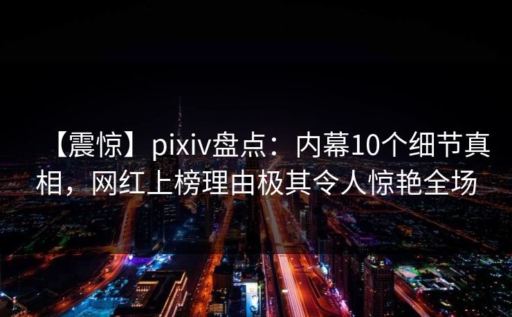 【震惊】pixiv盘点：内幕10个细节真相，网红上榜理由极其令人惊艳全场