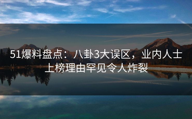 51爆料盘点:八卦3大误区,业内人士上榜理由罕见令人炸裂 51爆料盘点:八卦3大误区,业内人士上榜理由罕见令人炸裂