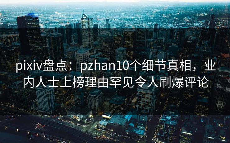 pixiv盘点：pzhan10个细节真相，业内人士上榜理由罕见令人刷爆评论