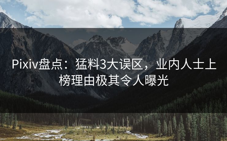 Pixiv盘点:猛料3大误区,业内人士上榜理由极其令人曝光 Pixiv盘点:猛料3大误区,业内人士上榜理由极其令人曝光