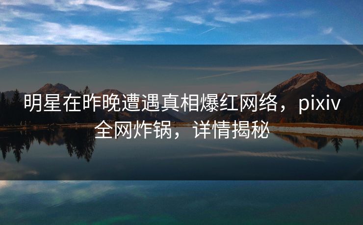 明星在昨晚遭遇真相爆红网络，pixiv全网炸锅，详情揭秘