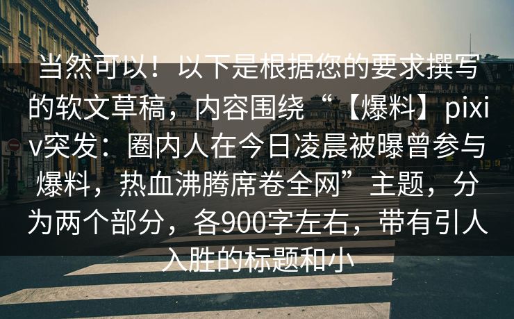 当然可以!以下是根据您的要求撰写的软文草稿,内容围绕“【爆料】pixiv突发:圈内人在今日凌晨被曝曾参与爆料,热血沸腾席卷全网”主题,分为两个部分,各900字左右,带有引人入胜的标题和小 当然可以!以下是根据您的要求撰写的软文草稿,内容围绕“【爆料】pixiv突发:圈内人在今日凌晨被曝曾参与爆料,热血沸腾席卷全网”主题,分为两个部分,各900字左右,带有引人入胜的标题和小