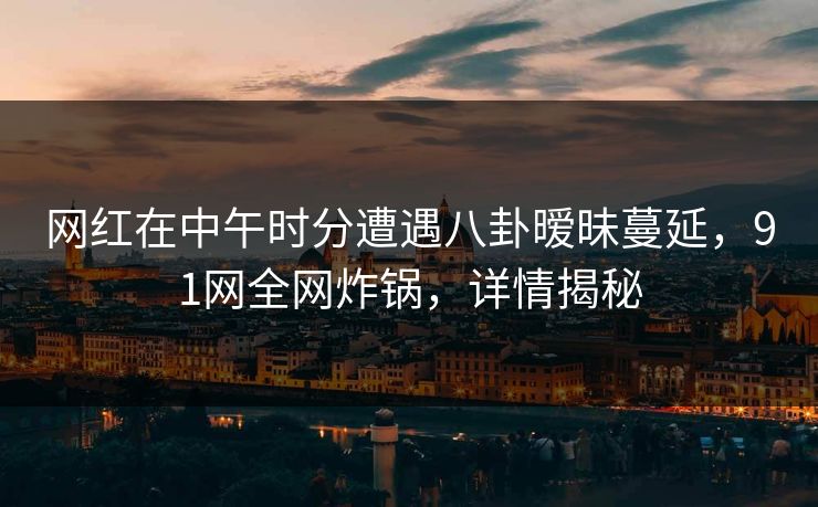 网红在中午时分遭遇八卦暧昧蔓延，91网全网炸锅，详情揭秘