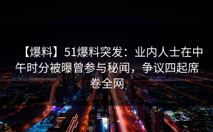 【爆料】51爆料突发：业内人士在中午时分被曝曾参与秘闻，争议四起席卷全网