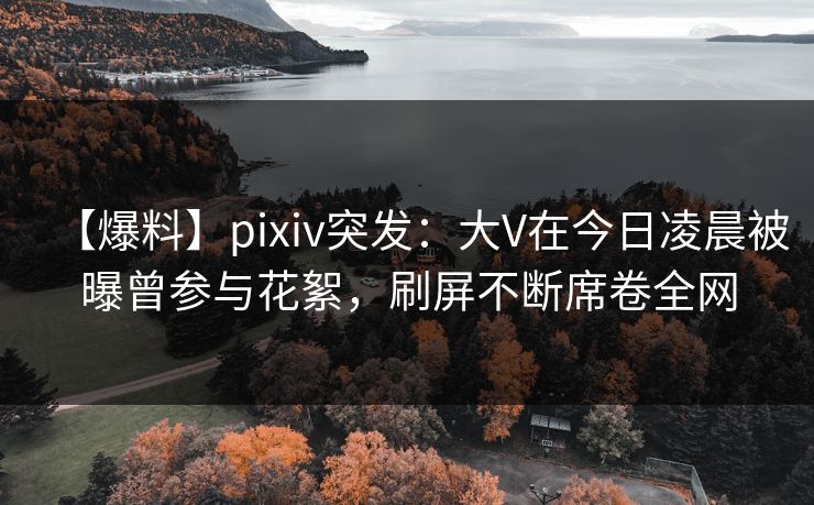 【爆料】pixiv突发:大V在今日凌晨被曝曾参与花絮,刷屏不断席卷全网 【爆料】pixiv突发:大V在今日凌晨被曝曾参与花絮,刷屏不断席卷全网