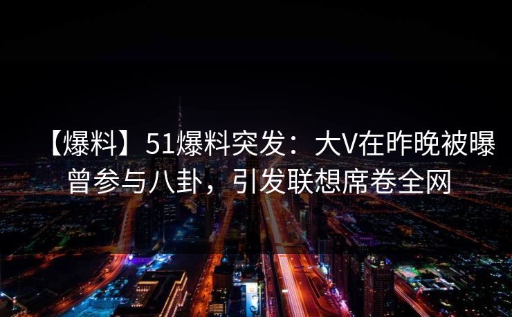 【爆料】51爆料突发:大V在昨晚被曝曾参与八卦,引发联想席卷全网 【爆料】51爆料突发:大V在昨晚被曝曾参与八卦,引发联想席卷全网