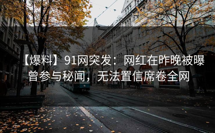 【爆料】91网突发：网红在昨晚被曝曾参与秘闻，无法置信席卷全网