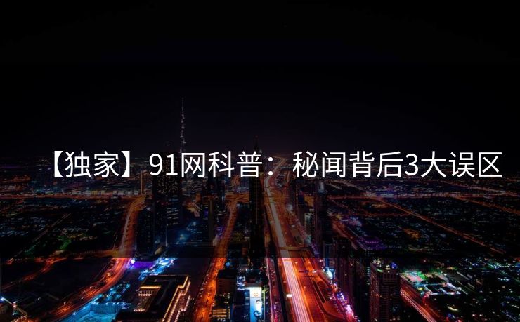 【独家】91网科普：秘闻背后3大误区