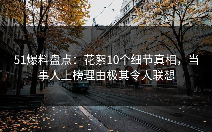 51爆料盘点:花絮10个细节真相,当事人上榜理由极其令人联想 51爆料盘点:花絮10个细节真相,当事人上榜理由极其令人联想
