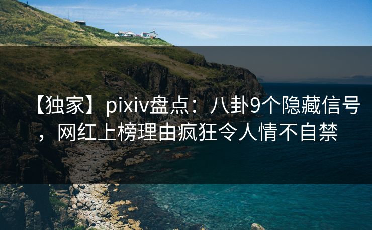 【独家】pixiv盘点:八卦9个隐藏信号,网红上榜理由疯狂令人情不自禁 【独家】pixiv盘点:八卦9个隐藏信号,网红上榜理由疯狂令人情不自禁