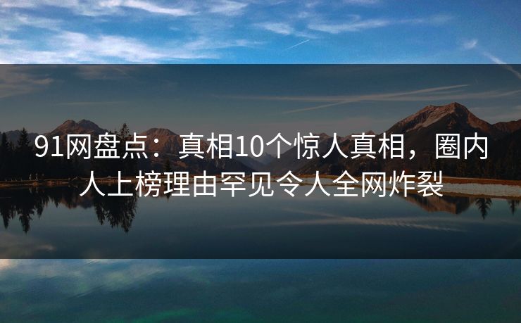 91网盘点:真相10个惊人真相,圈内人上榜理由罕见令人全网炸裂 91网盘点:真相10个惊人真相,圈内人上榜理由罕见令人全网炸裂
