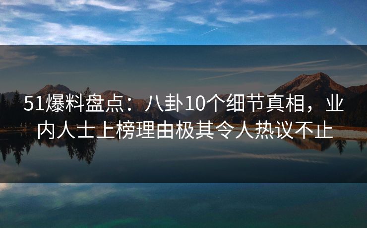 51爆料盘点:八卦10个细节真相,业内人士上榜理由极其令人热议不止 51爆料盘点:八卦10个细节真相,业内人士上榜理由极其令人热议不止