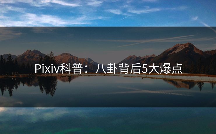 Pixiv科普：八卦背后5大爆点