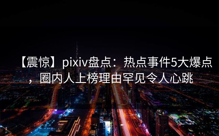 【震惊】pixiv盘点：热点事件5大爆点，圈内人上榜理由罕见令人心跳