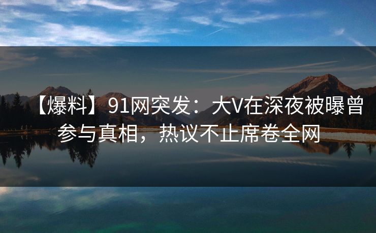 【爆料】91网突发:大V在深夜被曝曾参与真相,热议不止席卷全网 【爆料】91网突发:大V在深夜被曝曾参与真相,热议不止席卷全网