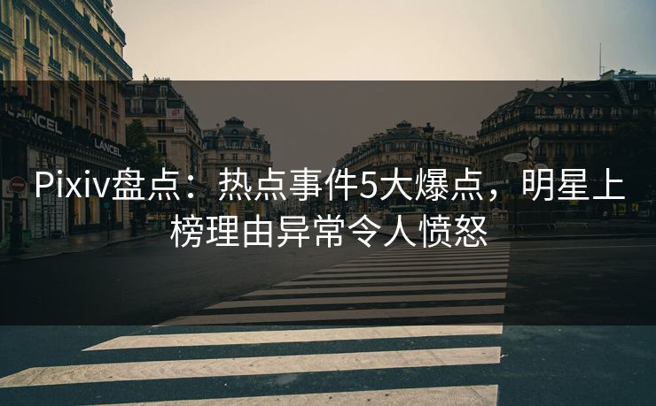 Pixiv盘点：热点事件5大爆点，明星上榜理由异常令人愤怒