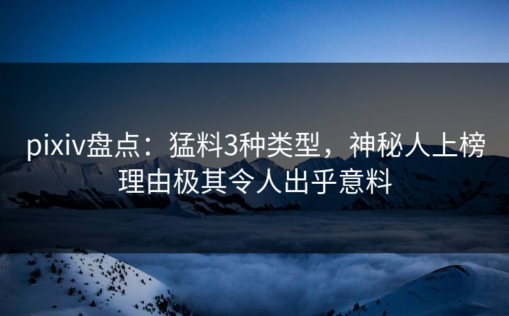 pixiv盘点：猛料3种类型，神秘人上榜理由极其令人出乎意料