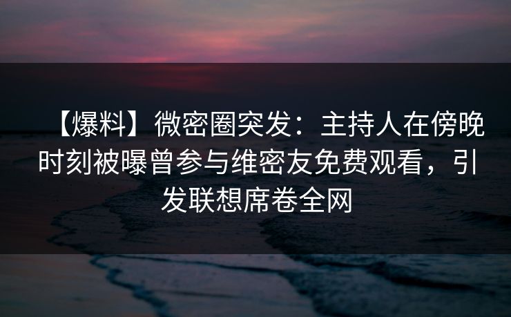 【爆料】微密圈突发:主持人在傍晚时刻被曝曾参与维密友免费观看,引发联想席卷全网 【爆料】微密圈突发:主持人在傍晚时刻被曝曾参与维密友免费观看,引发联想席卷全网